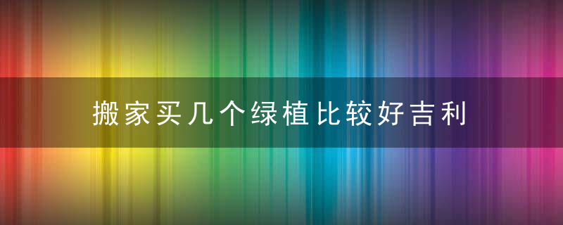 搬家买几个绿植比较好吉利 搬家可以送哪些绿植比较吉利